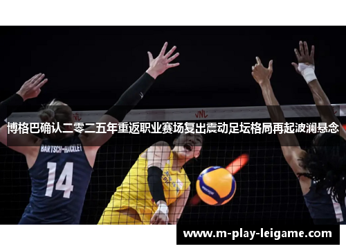 博格巴确认二零二五年重返职业赛场复出震动足坛格局再起波澜悬念