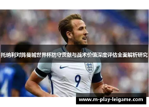 托纳利对阵曼城世界杯防守贡献与战术价值深度评估全面解析研究 托纳利对阵曼城世界杯防守贡献与战术价值深度评估全面解析研究
