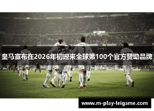 皇马宣布在2026年初迎来全球第100个官方赞助品牌