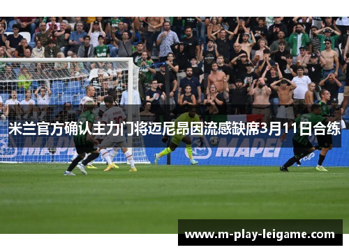 米兰官方确认主力门将迈尼昂因流感缺席3月11日合练 米兰官方确认主力门将迈尼昂因流感缺席3月11日合练
