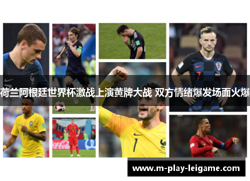 荷兰阿根廷世界杯激战上演黄牌大战 双方情绪爆发场面火爆