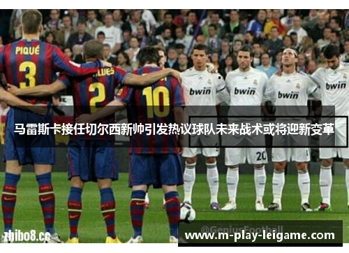 马雷斯卡接任切尔西新帅引发热议球队未来战术或将迎新变革