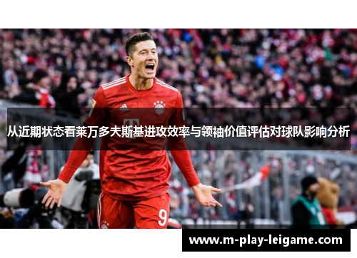 从近期状态看莱万多夫斯基进攻效率与领袖价值评估对球队影响分析