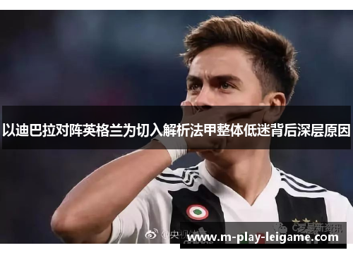 以迪巴拉对阵英格兰为切入解析法甲整体低迷背后深层原因