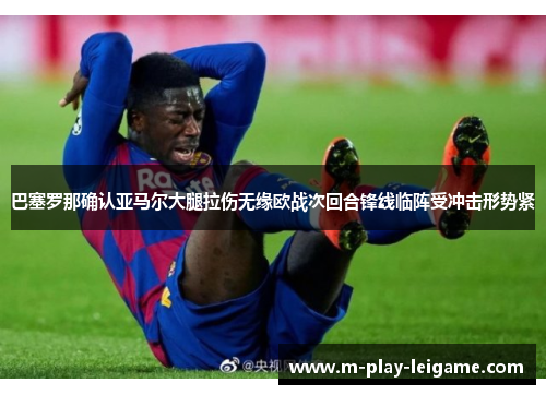 巴塞罗那确认亚马尔大腿拉伤无缘欧战次回合锋线临阵受冲击形势紧 巴塞罗那确认亚马尔大腿拉伤无缘欧战次回合锋线临阵受冲击形势紧