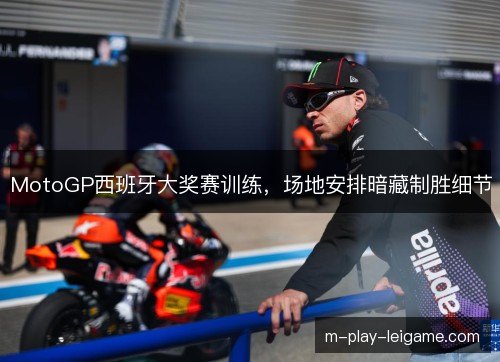 MotoGP西班牙大奖赛训练,场地安排暗藏制胜细节 MotoGP西班牙大奖赛训练,场地安排暗藏制胜细节